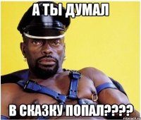 а ты думал в сказку попал????