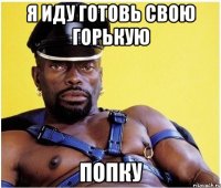 Я иду готовь свою горькую попку