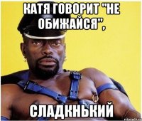 Катя говорит "не обижайся", Сладкнький