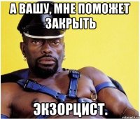 А вашу, мне поможет закрыть экзорцист.