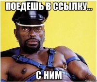 поедешь в ссылку... с ним