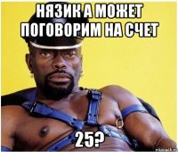 Нязик а может поговорим на счет 25?