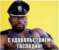  с удовольствием, господин!