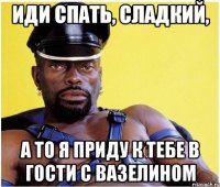 Иди спать, сладкий, А то я приду к тебе в гости с вазелином