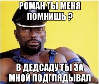 Роман ты меня помнишь ? в дедсаду ты за мной подглядывал