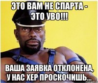ЭТО ВАМ НЕ СПАРТА - ЭТО УВО!!! ВАША ЗАЯВКА ОТКЛОНЕНА, У НАС ХЕР ПРОСКОЧИШЬ...