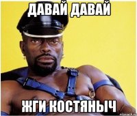ДАВАЙ ДАВАЙ ЖГИ КОСТЯНЫЧ