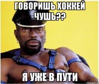 говоришь хоккей чушь?? я уже в пути
