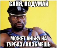 Саня, подумай Может Аньку на турбазу возьмешь