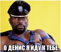  О ДЕНИС Я ИДУ К ТЕБЕ