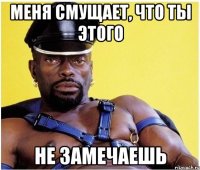 Меня смущает, что ты этого не замечаешь