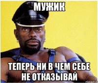 Мужик Теперь ни в чем себе не отказывай