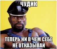 Чудик Теперь ни в чем себе не отказывай