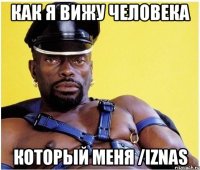 Как я вижу человека Который меня /iznas