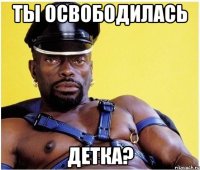 Ты освободилась детка?