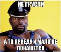 Не грусти А то приеду и мало не покажется