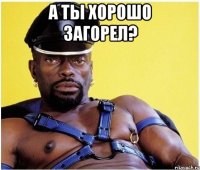 А ты хорошо загорел? 