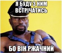 я буду з ним встрічатись бо він ржачний