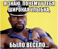 Я знаю, почему у тебя широкая улыбка, Было весело...