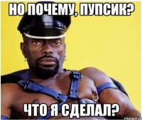 Но почему, пупсик? Что я сделал?