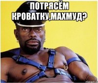 потрясём кроватку,Махмуд? 