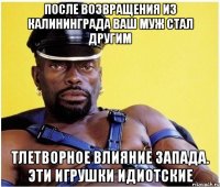 После возвращения из Калининграда ваш муж стал другим Тлетворное влияние запада. Эти игрушки идиотские