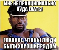 Мне не принципиально куда ехать! главное, чтобы люди были хорошие рядом
