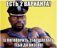 Есть 2 варианта! 1) поговорить 2) отшлепать тебя до визгов!