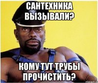 сантехника вызывали? кому тут трубы прочистить?