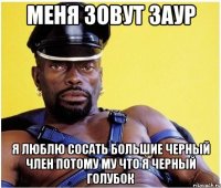 Меня зовут заур Я люблю сосать большие черный член потому му что я черный голубок