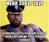 Меня зовут заур Я люблю сосать большие черные члены потому му что я черный голубок