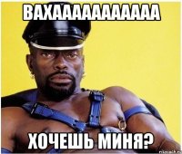Вахааааааааааа Хочешь миня?