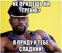 Не придешь на треню? Я приду к тебе, сладкий!