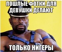 Пошлые фотки для девушки делают только нигеры