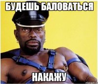 Будешь баловаться накажу