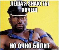 леша я знаю ты хочеш но очко болит