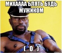 Михаааа блять будь мужиком (_О_)