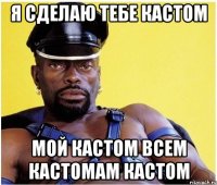 я сделаю тебе кастом мой кастом всем кастомам кастом