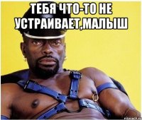 Тебя что-то не устраивает,малыш 