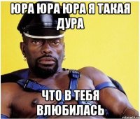 Юра Юра Юра я такая дура что в тебя влюбилась