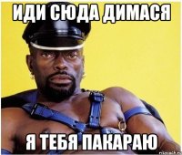 Иди сюда Димася я тебя пакараю