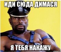 Иди сюда Димася я тебя накажу