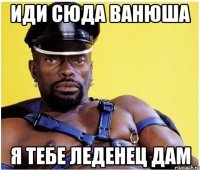 ИДИ СЮДА ВАНЮША Я ТЕБЕ ЛЕДЕНЕЦ ДАМ