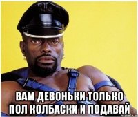  Вам девоньки только пол колбаски и подавай