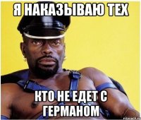 Я наказываю тех кто не едет с Германом