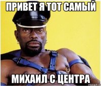 привет я тот самый михаил с центра