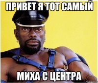 привет я тот самый миха с центра