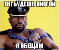 Ты будешь ниггой я обещаю