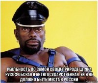  реальность по самой своей природе штука русофобская и антигосударственная. Ей и не должно быть места в России