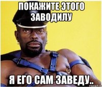 покажите этого заводилу я его сам заведу..